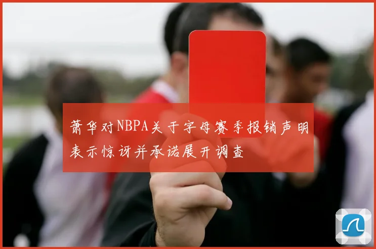 萧华对NBPA关于字母赛季报销声明表示惊讶并承诺展开调查