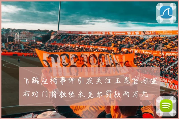 飞踹座椅事件引发关注玉昆官方宣布对门将教练米克尔罚款两万元
