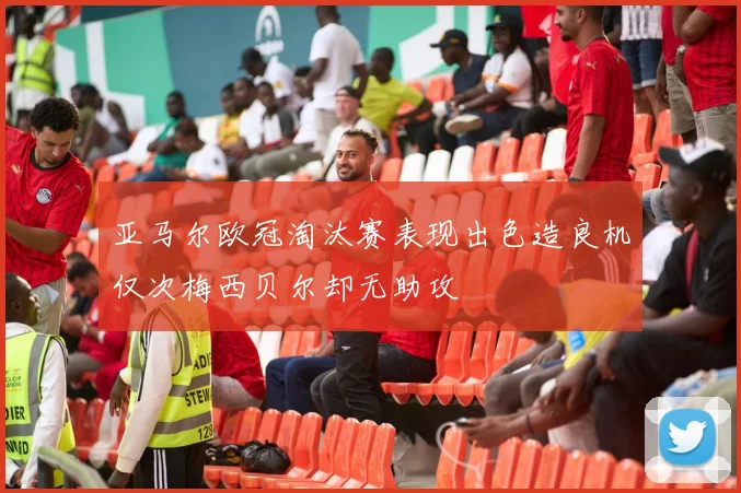 亚马尔欧冠淘汰赛表现出色造良机仅次梅西贝尔却无助攻