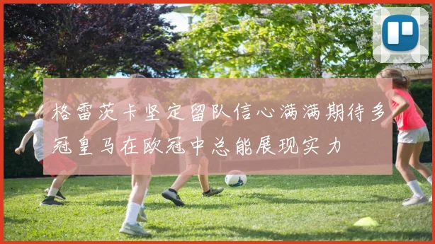 格雷茨卡坚定留队信心满满期待多冠皇马在欧冠中总能展现实力