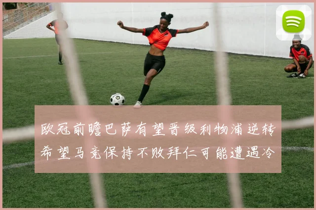 欧冠前瞻巴萨有望晋级利物浦逆转希望马竞保持不败拜仁可能遭遇冷门