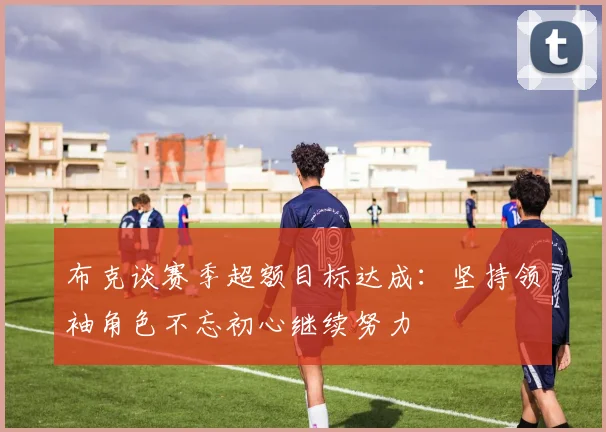 布克谈赛季超额目标达成：坚持领袖角色不忘初心继续努力