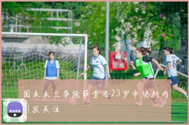 国米米兰争抢萨索洛23岁中场科内引发关注