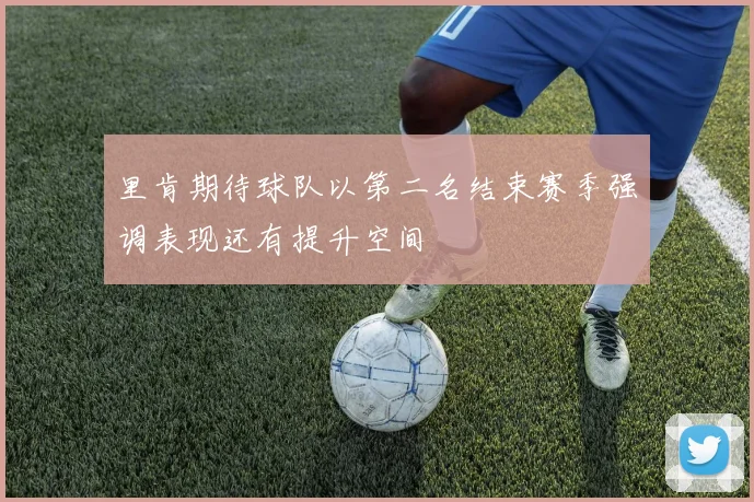 里肯期待球队以第二名结束赛季强调表现还有提升空间