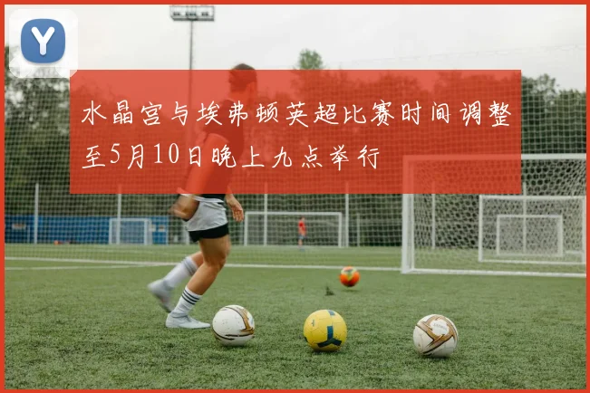 水晶宫与埃弗顿英超比赛时间调整至5月10日晚上九点举行