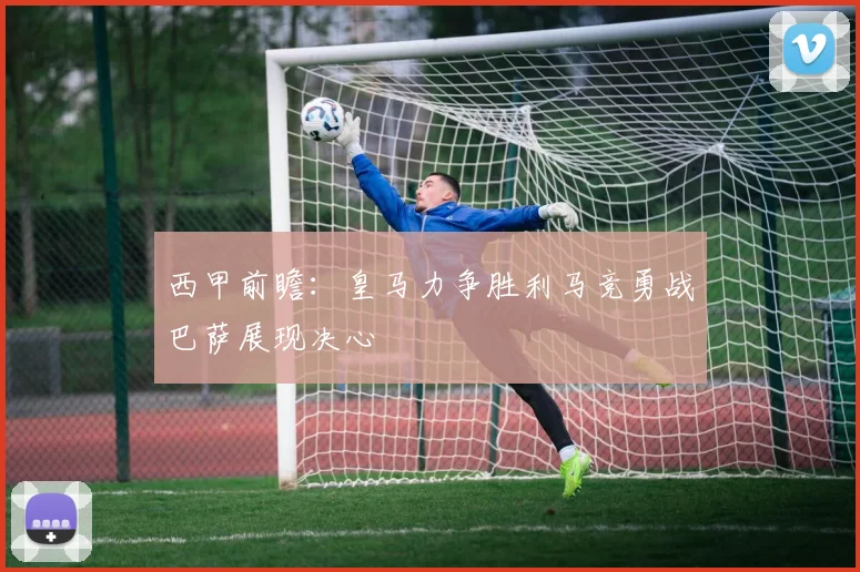 西甲前瞻：皇马力争胜利马竞勇战巴萨展现决心