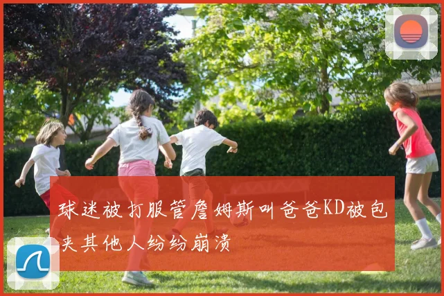 球迷被打服管詹姆斯叫爸爸KD被包夹其他人纷纷崩溃