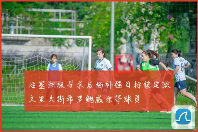活塞积极寻求后场补强目标锁定欧文里夫斯希罗鲍威尔等球员