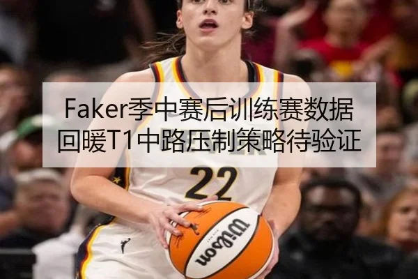 Faker季中赛后训练赛数据回暖T1中路压制策略待验证
